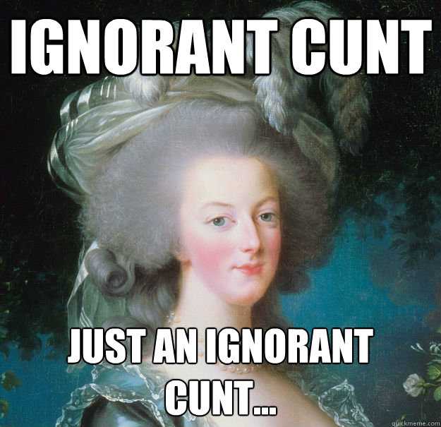 ignorant cunt just an ignorant cunt...   Scumbag Marie Antoinette