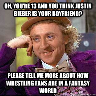 Oh, you're 13 and you think justin bieber is your boyfriend? Please tell me more about how wrestling fans are in a fantasy world  Condescending Wonka