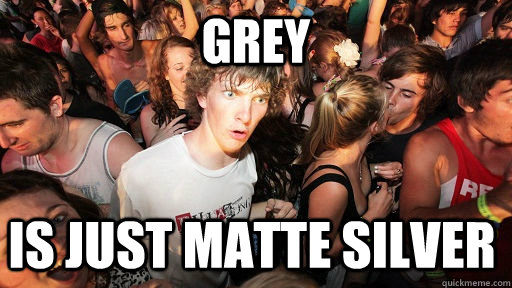 grey is just matte silver  Sudden Clarity Clarence