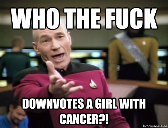 who the fuck downvotes a girl with cancer?!  Annoyed Picard HD