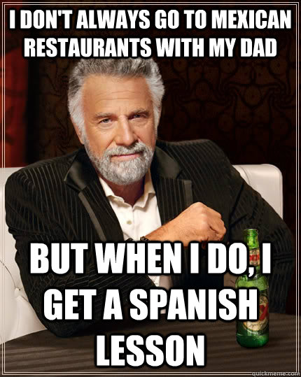 I don't always go to mexican restaurants with my dad but when I do, I get a spanish lesson - I don't always go to mexican restaurants with my dad but when I do, I get a spanish lesson  The Most Interesting Man In The World