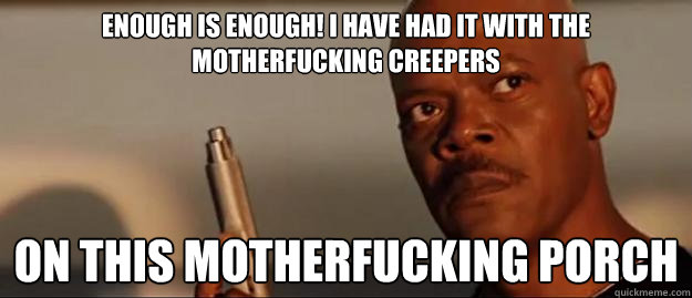 Enough is enough! I have had it with the motherfucking creepers on this motherfucking porch  Snakes on a Plane Sammy Jackson