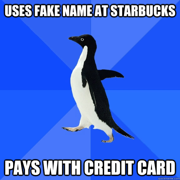 Uses fake name at starbucks Pays with credit card  Socially Awkward Penguin