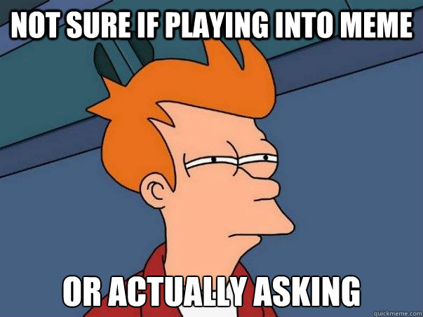 Not sure if playing into meme or actually asking  Not sure Fry