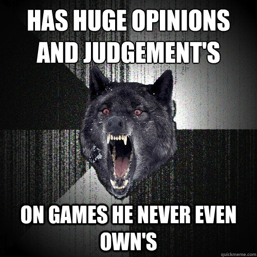 Has huge opinions and judgement's 
 on games he never even own's  Insanity Wolf