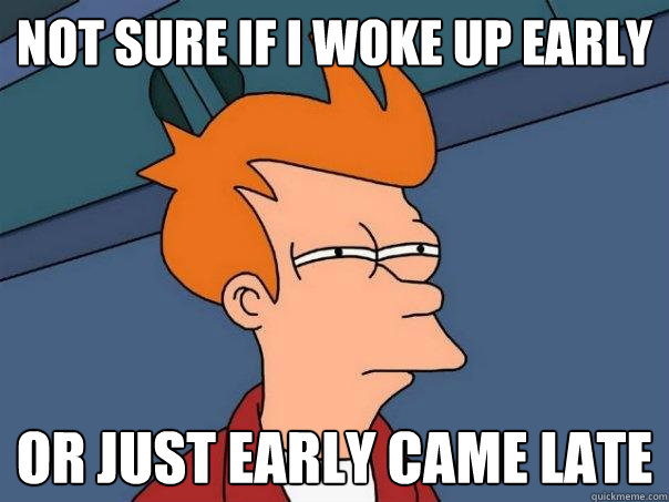 Not sure if I woke up early Or just early came late  Futurama Fry