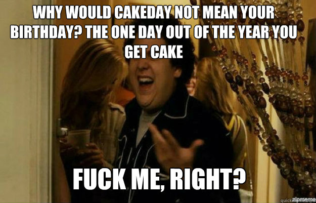 Why would cakeday not mean your birthday? The one day out of the year You get cake FUCK ME, RIGHT?  fuck me right
