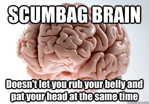 SCUMBAG BRAIN Doesn't let you rub your belly and pat your head at the same time   Scumbag Brain