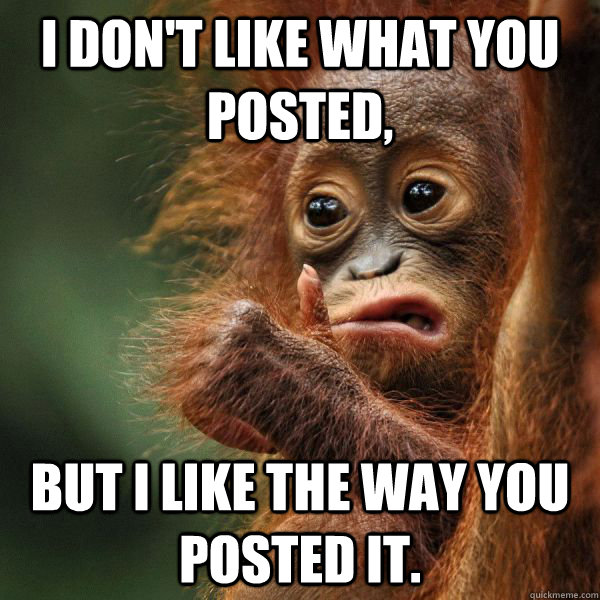 I don't like what you posted, but I like the way you posted it. - I don't like what you posted, but I like the way you posted it.  Approving Orangutan