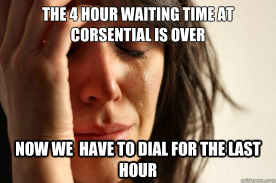 The 4 hour waiting time at corsential is over now we  have to dial for the last hour  First World Problems