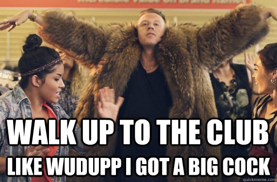 Walk up to the club like wudupp i got a big cock  macklemore