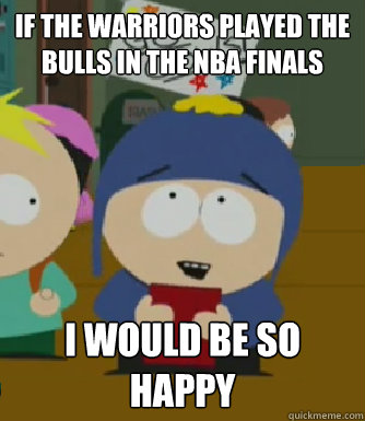 If the Warriors played the Bulls in the NBA finals I would be so happy  Craig - I would be so happy