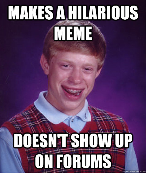 Makes a hilarious meme Doesn't show up on forums  Bad Luck Brian