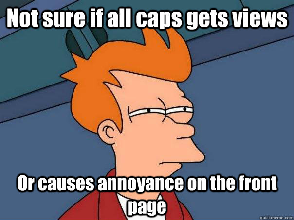 Not sure if all caps gets views Or causes annoyance on the front page  Futurama Fry