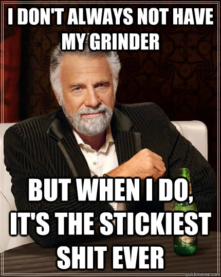 I don't always not have my grinder but when I do, it's the stickiest shit ever  The Most Interesting Man In The World