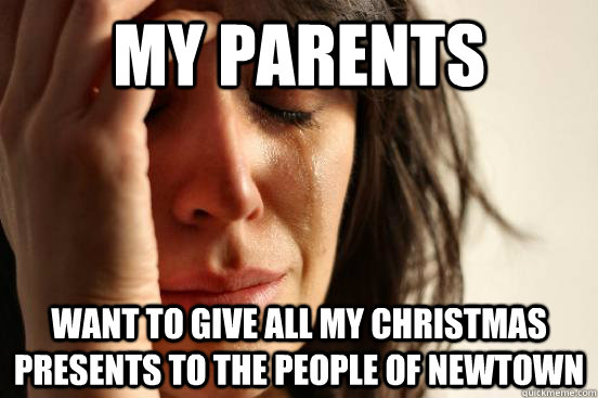my parents want to give all my christmas presents to the people of newtown  First World Problems