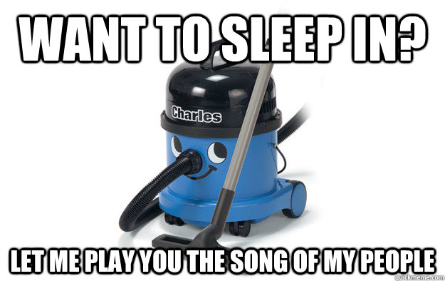 want to sleep in? let me play you the song of my people  Scumbag Vacuum