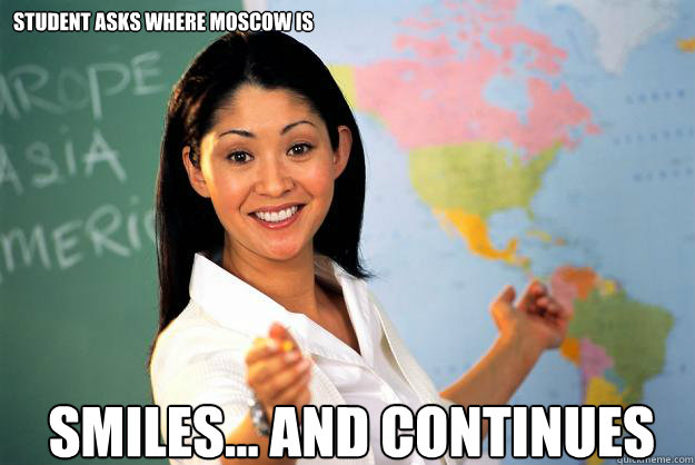 student asks where Moscow is smiles... and continues   Unhelpful High School Teacher