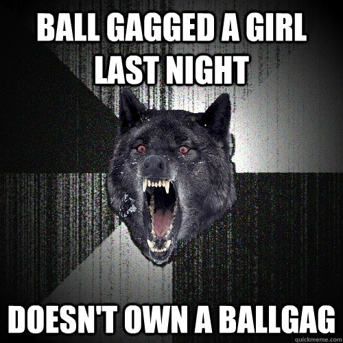 ball gagged a girl last night doesn't own a ballgag  Insanity Wolf