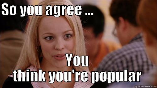 SO YOU AGREE ...                        YOU THINK YOU'RE POPULAR regina george