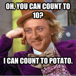 Oh, you can count to 10? I can count to potato.  Condescending Wonka