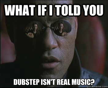 What if I told you Dubstep isn't real music?  Morpheus SC