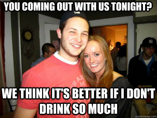 You coming out with us tonight? WE think it's better if I don't drink so much  Freshman Couple