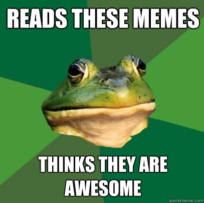 Reads these memes Thinks they are awesome  Foul Bachelor Frog