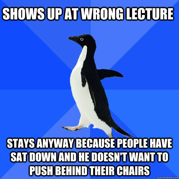 shows up at wrong lecture stays anyway because people have sat down and he doesn't want to push behind their chairs  Socially Awkward Penguin
