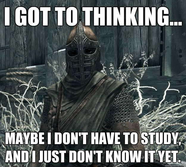 I got to thinking... Maybe I don't have to study, and I just don't know it yet.  