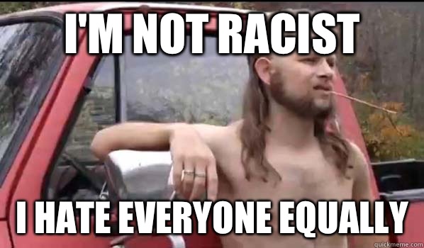 I'm not racist i hate everyone equally  Almost Politically Correct Redneck