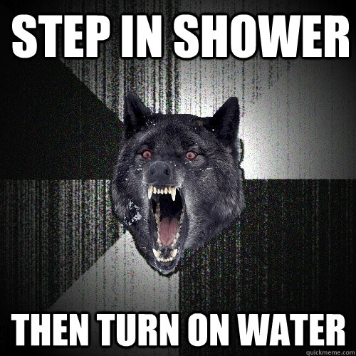 Step in shower then turn on water  Insanity Wolf