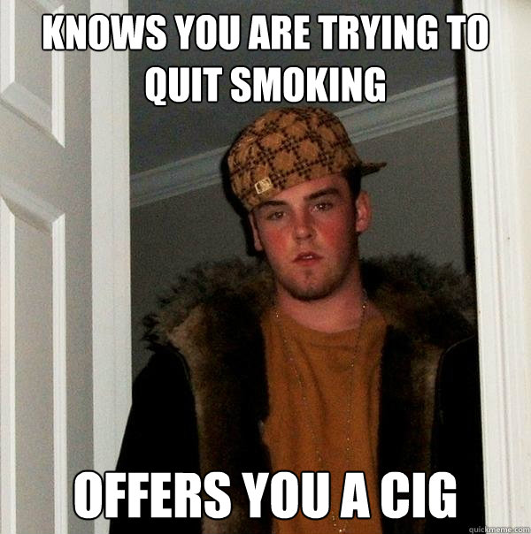 Knows you are trying to quit smoking Offers you a cig  Scumbag Steve