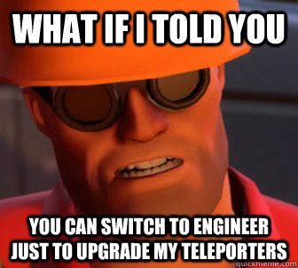 What if I told you You can switch to engineer just to upgrade my teleporters  