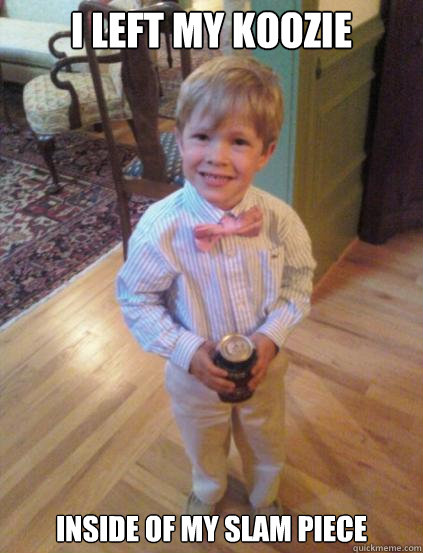 I left my koozie Inside of my slam piece  Fraternity 4 year-old