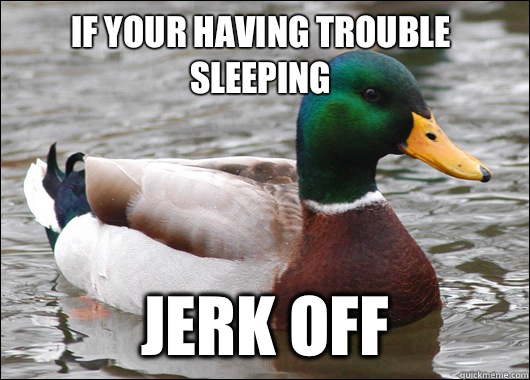 If your having trouble sleeping Jerk off  Actual Advice Mallard