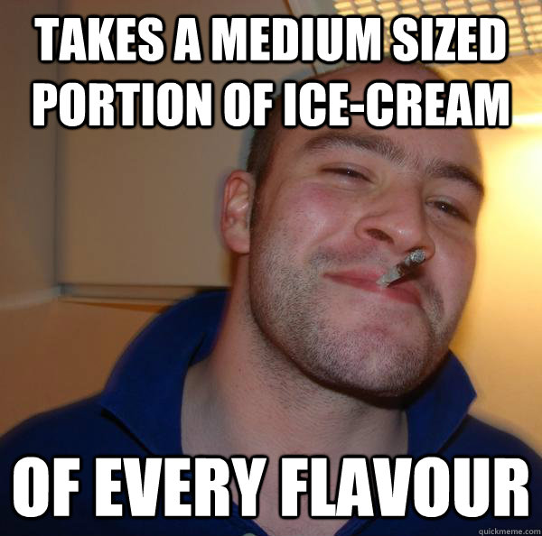 Takes a medium sized portion of ice-cream Of every flavour - Takes a medium sized portion of ice-cream Of every flavour  Good Guy Greg 