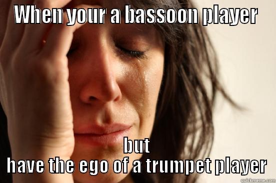 WHEN YOUR A BASSOON PLAYER BUT HAVE THE EGO OF A TRUMPET PLAYER First World Problems