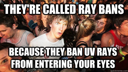 They're called ray bans Because they ban UV rays from entering your eyes  Sudden Clarity Clarence