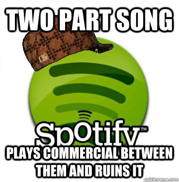 Two Part song Plays commercial between them and ruins it  Scumbag Spotify