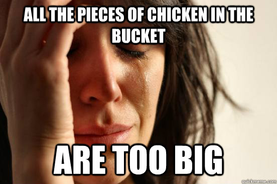 all the pieces of chicken in the bucket are too big  First World Problems