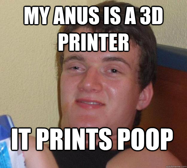 My anus is a 3D printer It prints poop  10 Guy