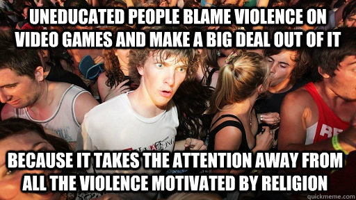 Uneducated people blame violence on video games and make a big deal out of it because it takes the attention away from all the violence motivated by religion  Sudden Clarity Clarence