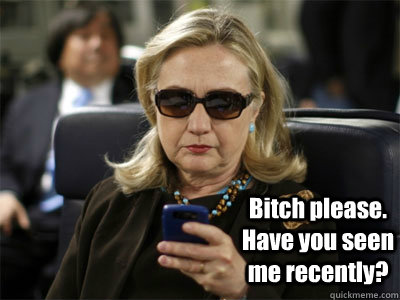  Bitch please. Have you seen me recently? -  Bitch please. Have you seen me recently?  Hillary texting