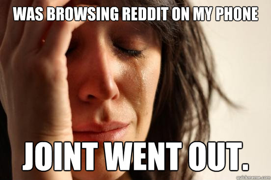 Was browsing reddit on my phone Joint went out.  First World Problems