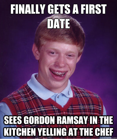 Finally gets a first date Sees gordon ramsay in the kitchen yelling at the chef  Bad Luck Brian