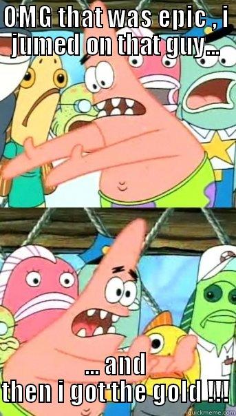 OMG THAT WAS EPIC , I JUMED ON THAT GUY... ... AND THEN I GOT THE GOLD !!! Push it somewhere else Patrick