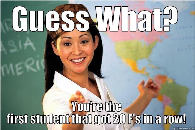 GUESS WHAT? YOU'RE THE FIRST STUDENT THAT GOT 20 F'S IN A ROW! Scumbag Teacher