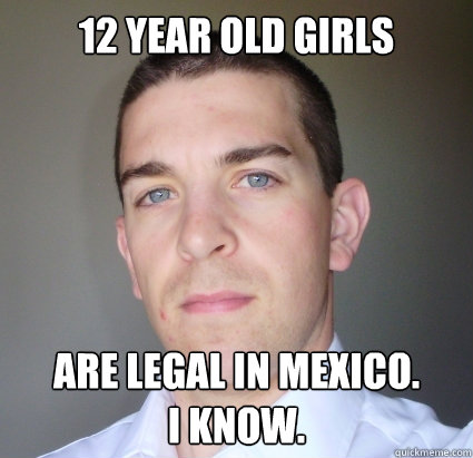 12 year old girls

 are legal in mexico.            I know.  Creepy Guy