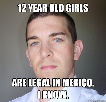 12 year old girls

 are legal in mexico.            I know.  